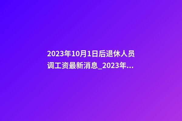 2023年10月1日后退休人员调工资最新消息_2023年10月1日 【中华取名网】与南通XXX物联网科技有限公司签约-第1张-公司起名-玄机派